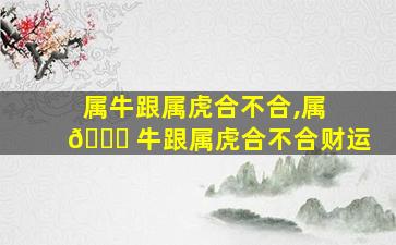 属牛跟属虎合不合,属 🍀 牛跟属虎合不合财运